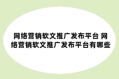 网络营销软文推广发布平台 网络营销软文推广发布平台有哪些